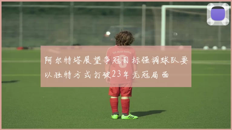 阿尔特塔展望争冠目标强调球队要以独特方式打破23年无冠局面