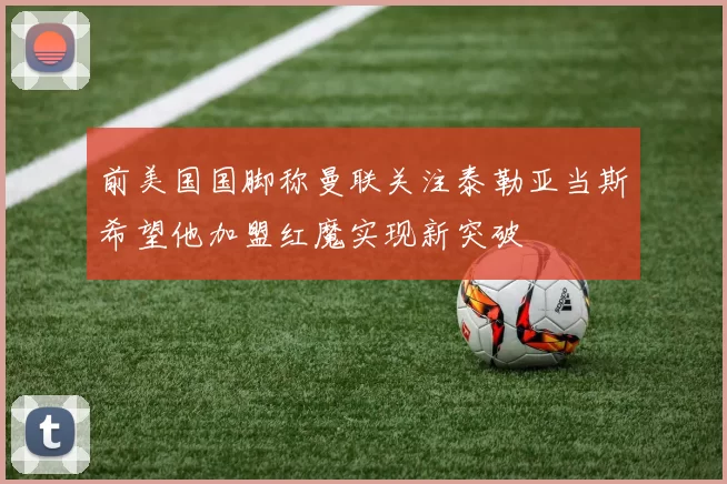 前美国国脚称曼联关注泰勒亚当斯希望他加盟红魔实现新突破