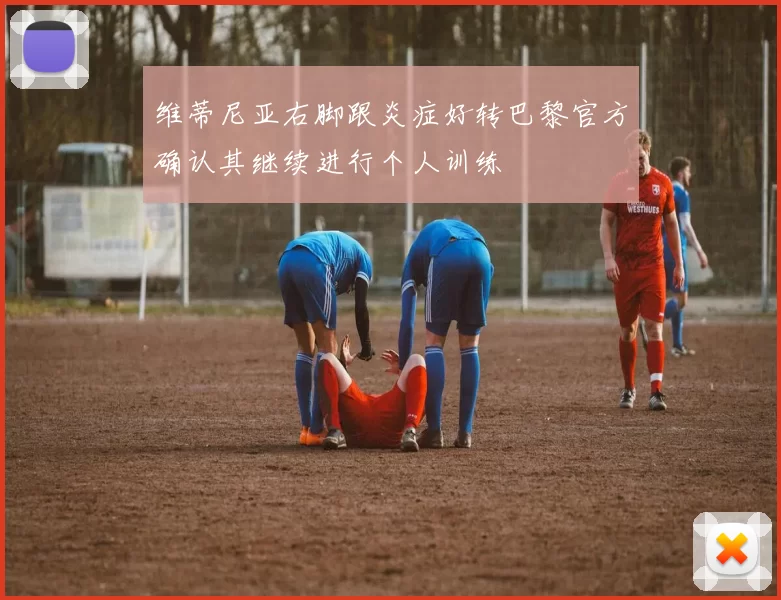 维蒂尼亚右脚跟炎症好转巴黎官方确认其继续进行个人训练