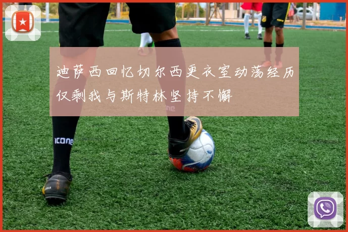 迪萨西回忆切尔西更衣室动荡经历仅剩我与斯特林坚持不懈