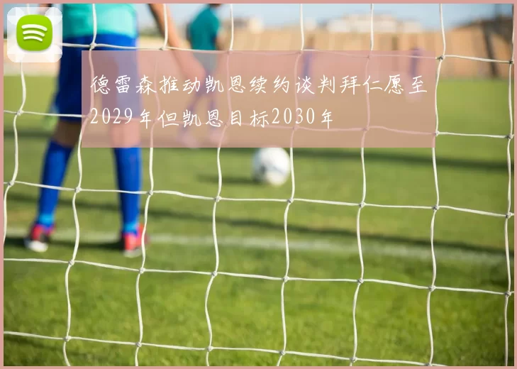 德雷森推动凯恩续约谈判拜仁愿至2029年但凯恩目标2030年