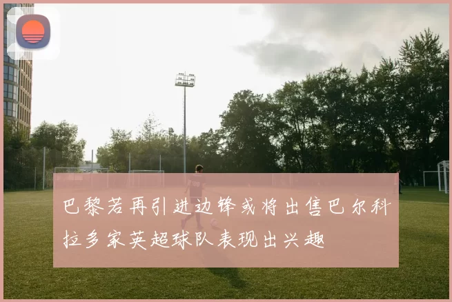 巴黎若再引进边锋或将出售巴尔科拉多家英超球队表现出兴趣