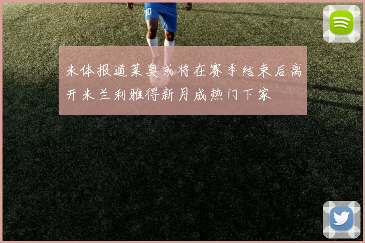 米体报道莱奥或将在赛季结束后离开米兰利雅得新月成热门下家
