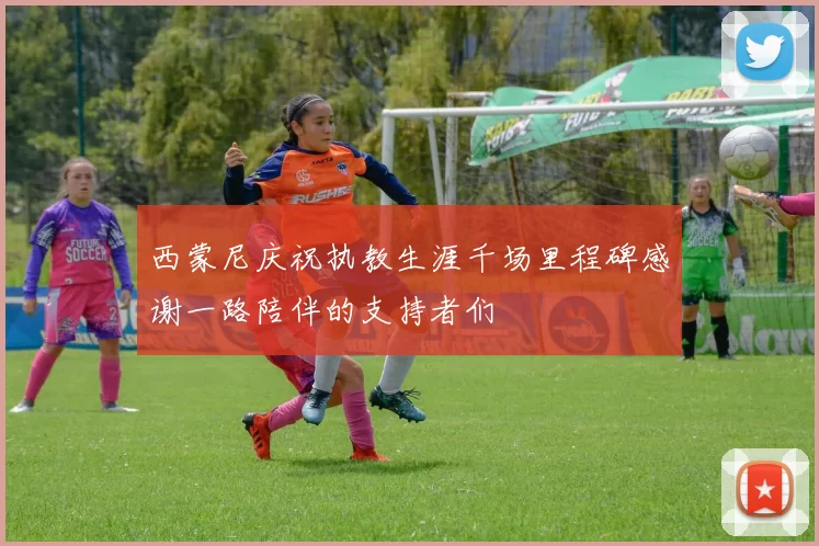 西蒙尼庆祝执教生涯千场里程碑感谢一路陪伴的支持者们