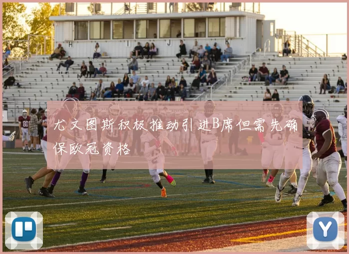 尤文图斯积极推动引进B席但需先确保欧冠资格