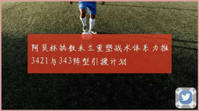 阿莫林执教米兰重塑战术体系力推3421与343阵型引援计划