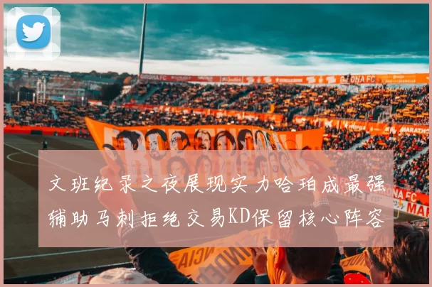 文班纪录之夜展现实力哈珀成最强辅助马刺拒绝交易KD保留核心阵容