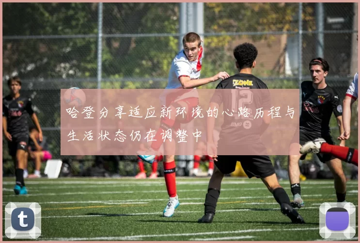 哈登分享适应新环境的心路历程与生活状态仍在调整中
