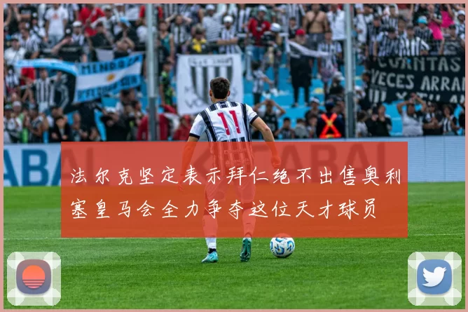 法尔克坚定表示拜仁绝不出售奥利塞皇马会全力争夺这位天才球员