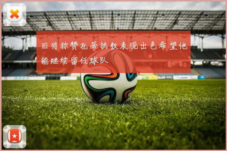 旧将称赞孔蒂执教表现出色希望他能继续留任球队