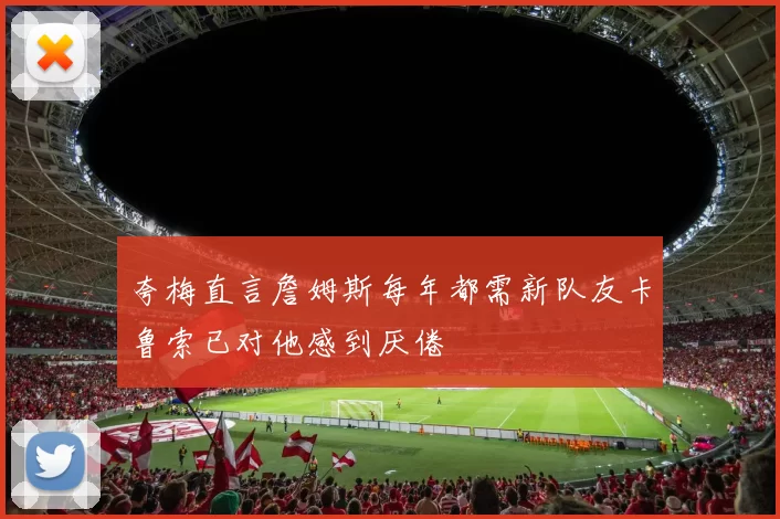 夸梅直言詹姆斯每年都需新队友卡鲁索已对他感到厌倦