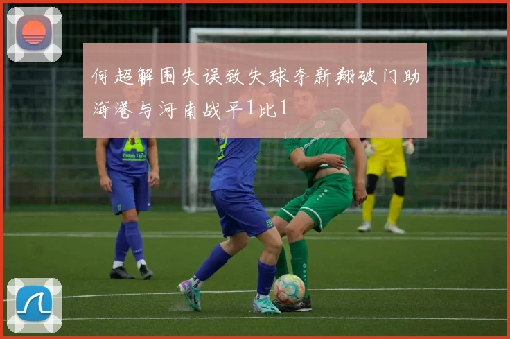 何超解围失误致失球李新翔破门助海港与河南战平1比1