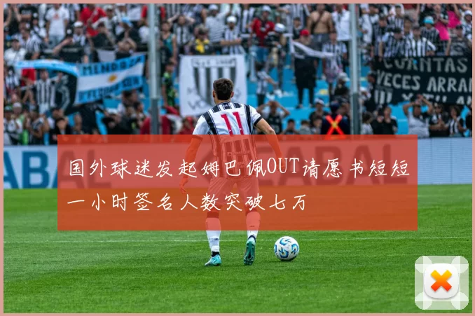 国外球迷发起姆巴佩OUT请愿书短短一小时签名人数突破七万
