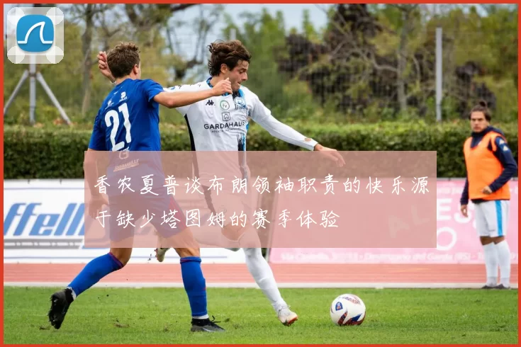 香农夏普谈布朗领袖职责的快乐源于缺少塔图姆的赛季体验