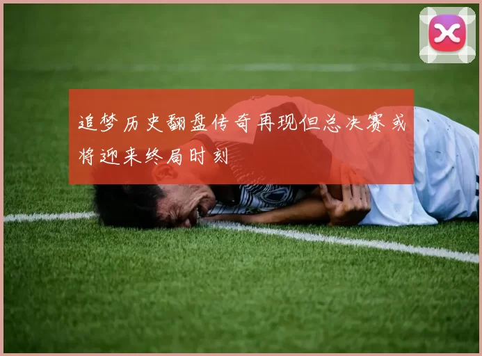 追梦历史翻盘传奇再现但总决赛或将迎来终局时刻