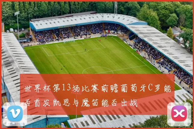 世界杯第13场比赛前瞻葡萄牙C罗能否首发凯恩与魔笛能否出战