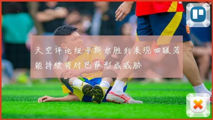 天空评论纽卡斯尔胜利表现回暖若能持续将对巴萨形成威胁