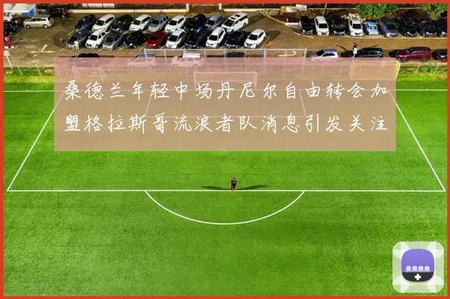 桑德兰年轻中场丹尼尔自由转会加盟格拉斯哥流浪者队消息引发关注